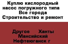 Куплю кислородный насос погружного типа - Все города Строительство и ремонт » Другое   . Ханты-Мансийский,Нефтеюганск г.